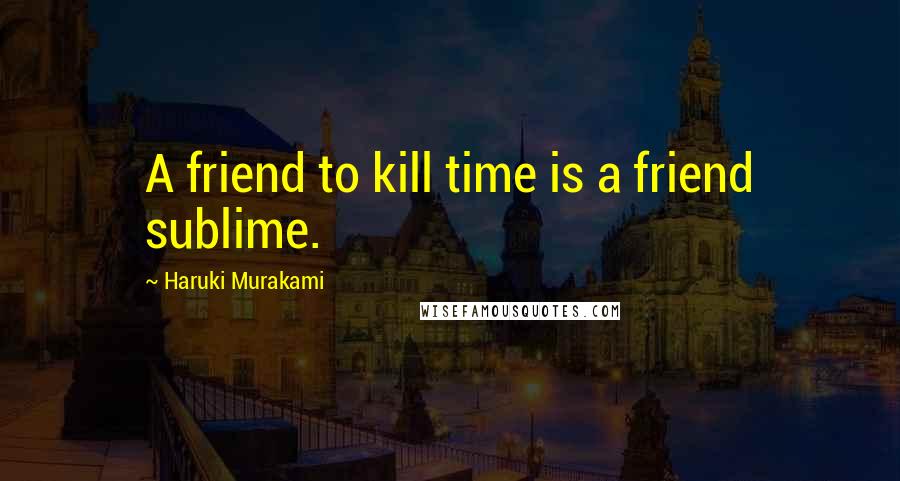 Haruki Murakami Quotes: A friend to kill time is a friend sublime.