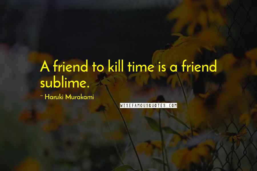 Haruki Murakami Quotes: A friend to kill time is a friend sublime.
