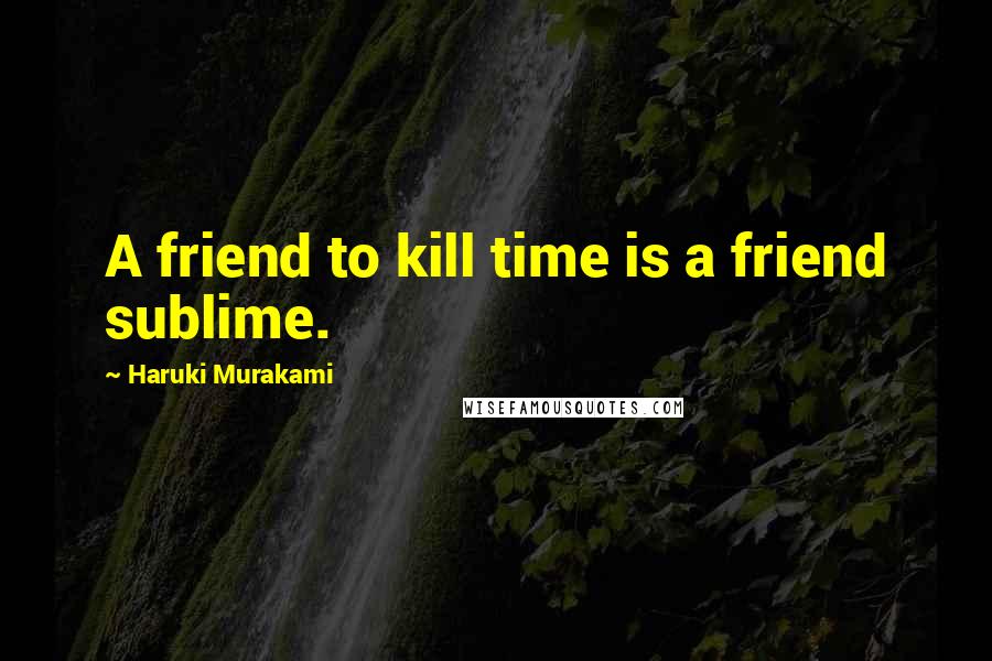 Haruki Murakami Quotes: A friend to kill time is a friend sublime.