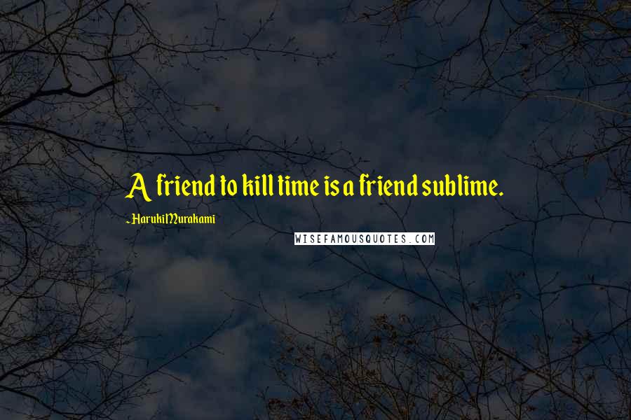 Haruki Murakami Quotes: A friend to kill time is a friend sublime.