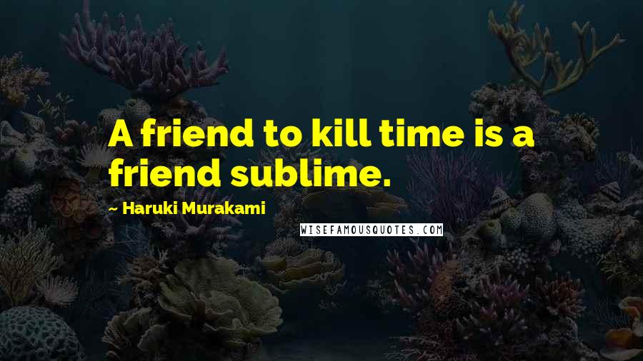 Haruki Murakami Quotes: A friend to kill time is a friend sublime.