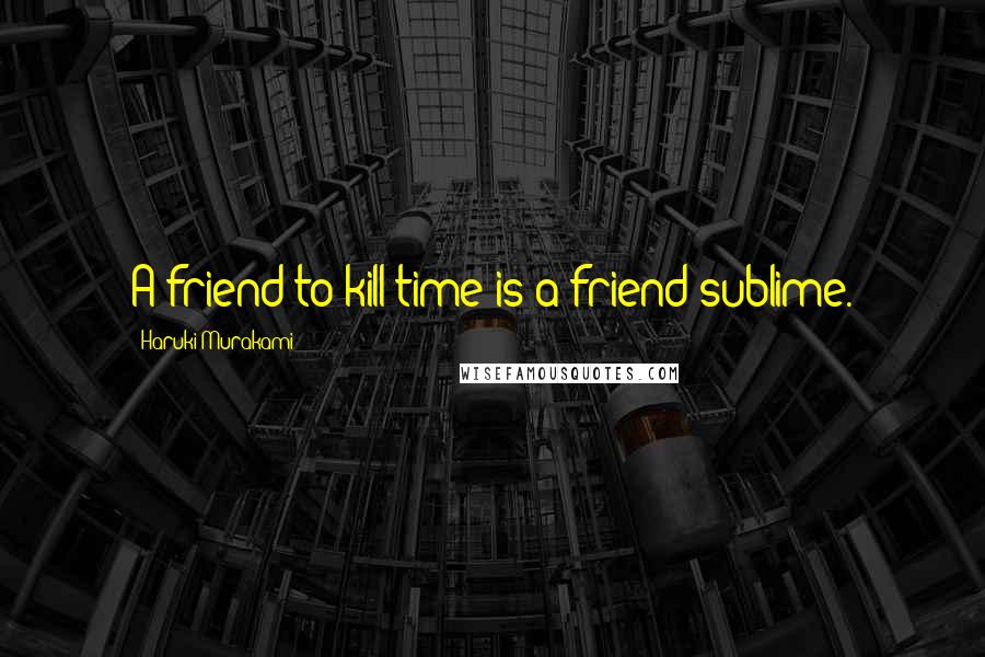 Haruki Murakami Quotes: A friend to kill time is a friend sublime.