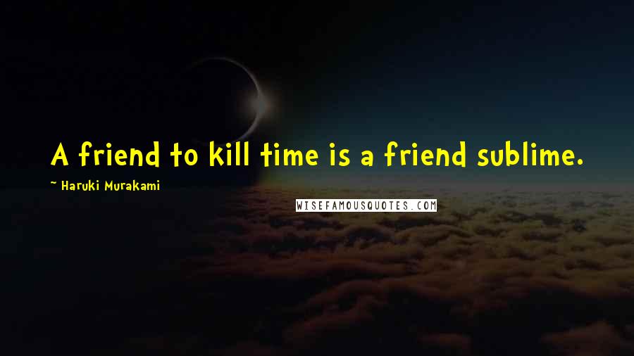 Haruki Murakami Quotes: A friend to kill time is a friend sublime.