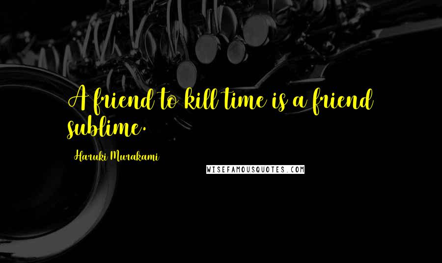 Haruki Murakami Quotes: A friend to kill time is a friend sublime.