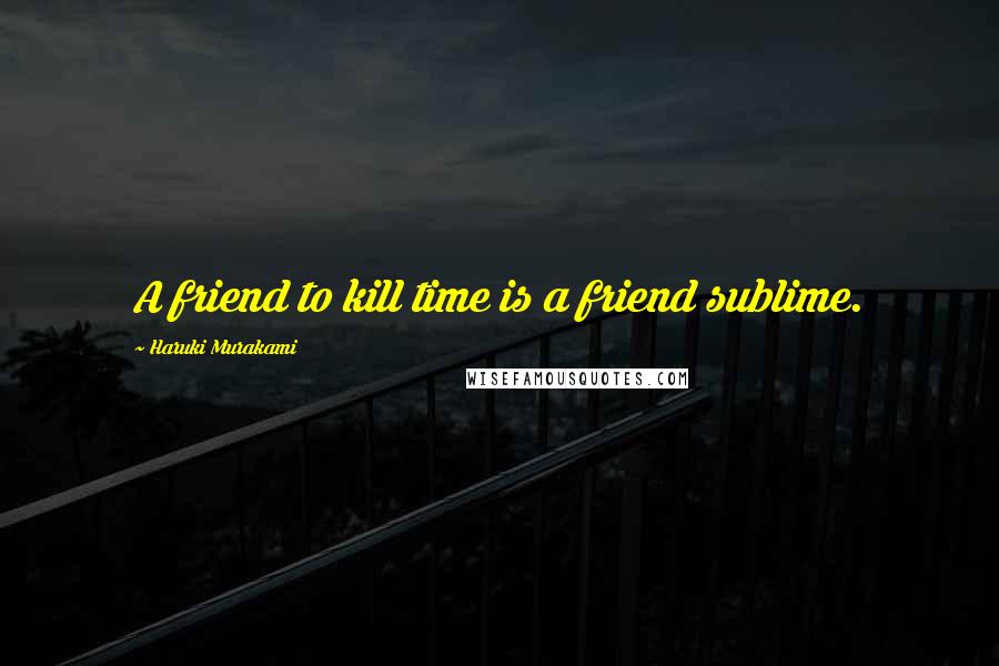 Haruki Murakami Quotes: A friend to kill time is a friend sublime.