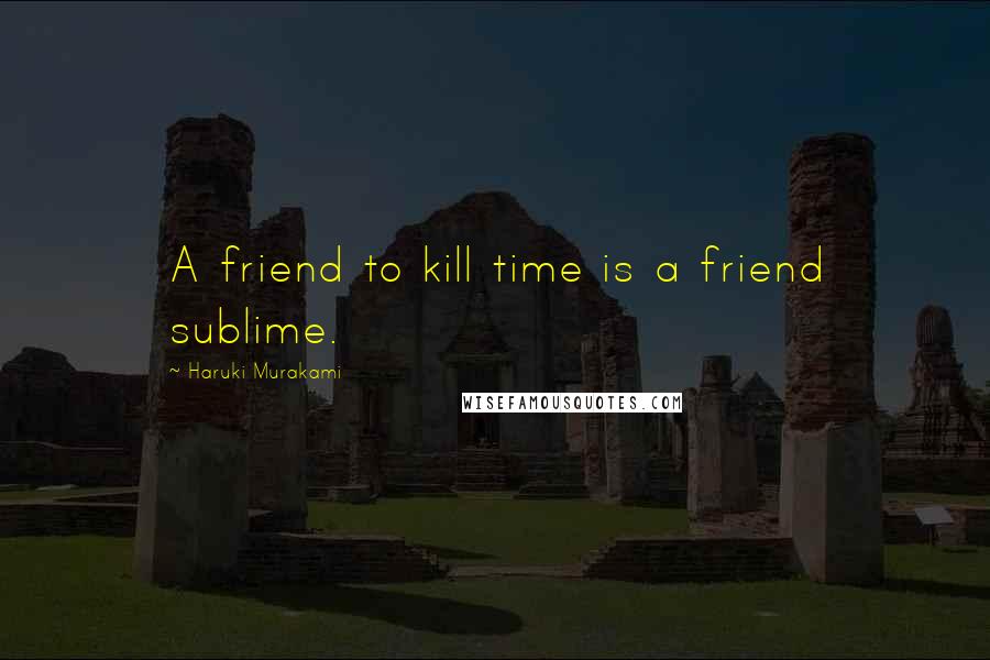 Haruki Murakami Quotes: A friend to kill time is a friend sublime.