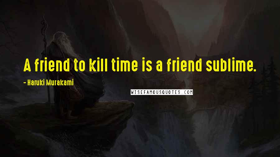 Haruki Murakami Quotes: A friend to kill time is a friend sublime.