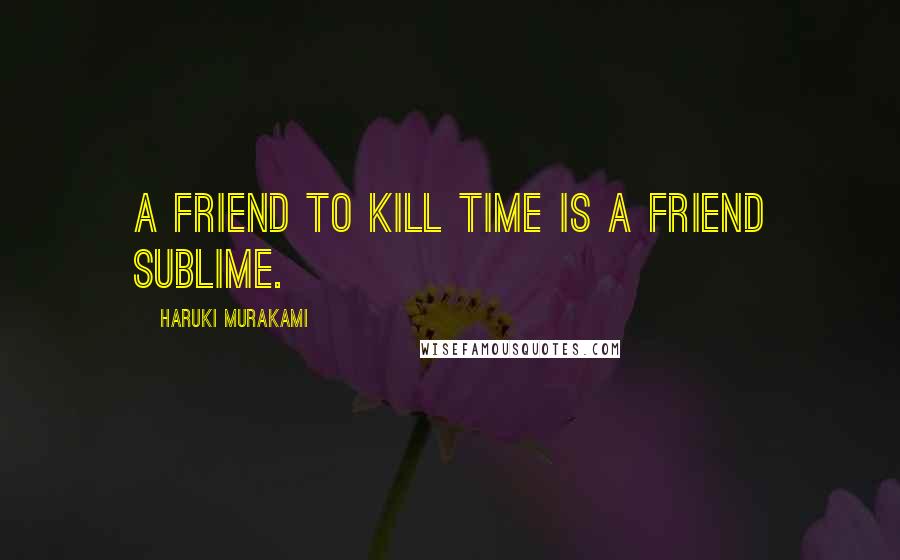 Haruki Murakami Quotes: A friend to kill time is a friend sublime.