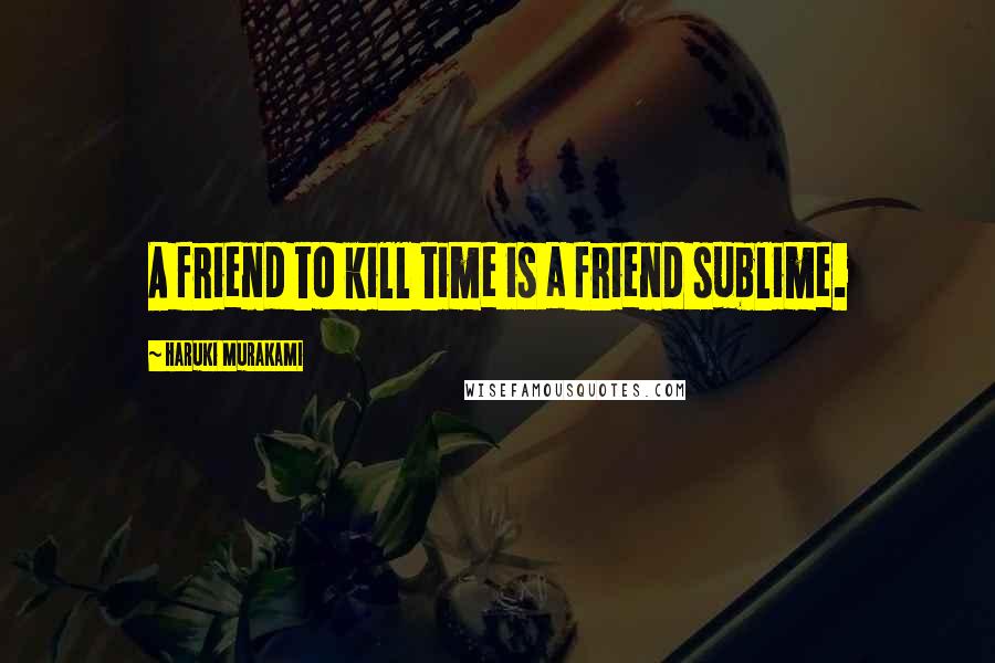 Haruki Murakami Quotes: A friend to kill time is a friend sublime.