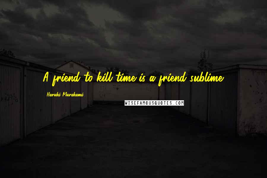 Haruki Murakami Quotes: A friend to kill time is a friend sublime.