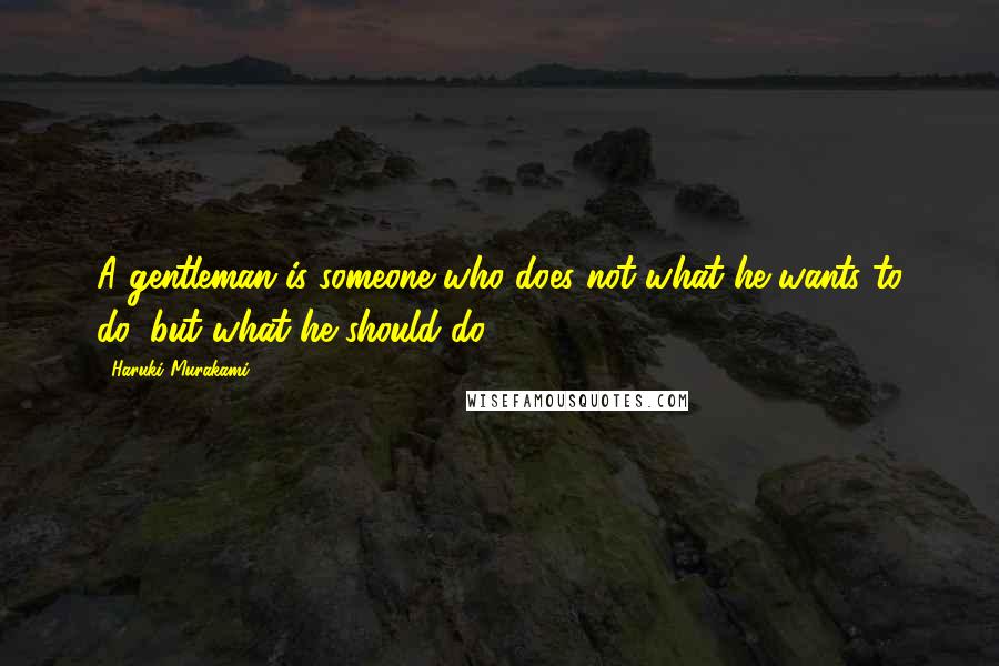 Haruki Murakami Quotes: A gentleman is someone who does not what he wants to do, but what he should do.