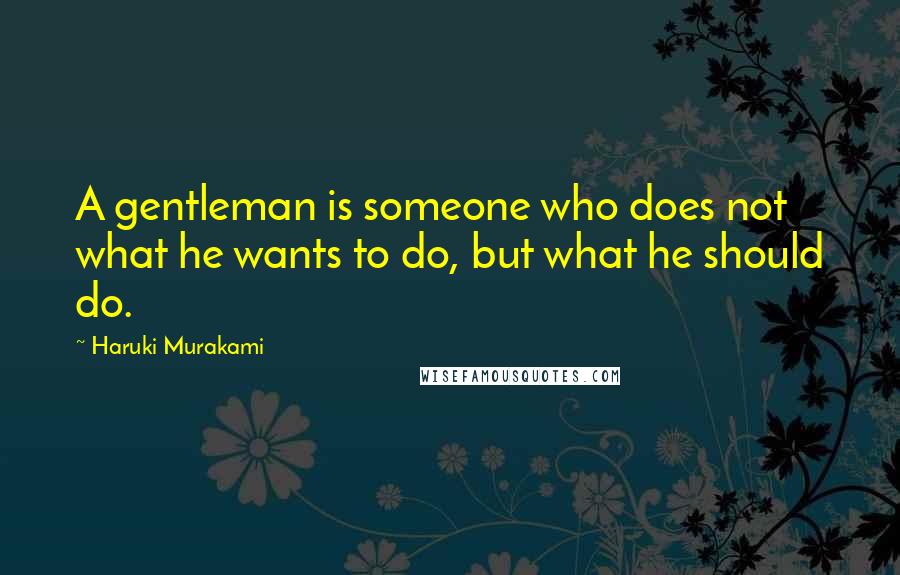 Haruki Murakami Quotes: A gentleman is someone who does not what he wants to do, but what he should do.
