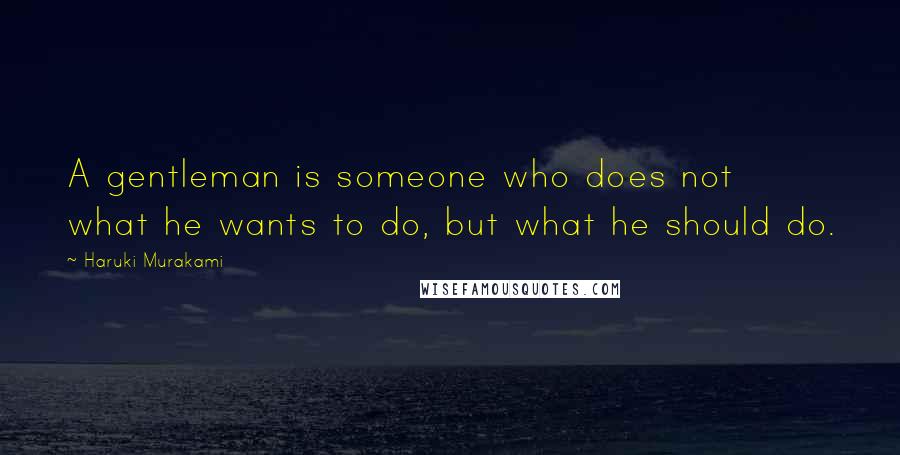 Haruki Murakami Quotes: A gentleman is someone who does not what he wants to do, but what he should do.