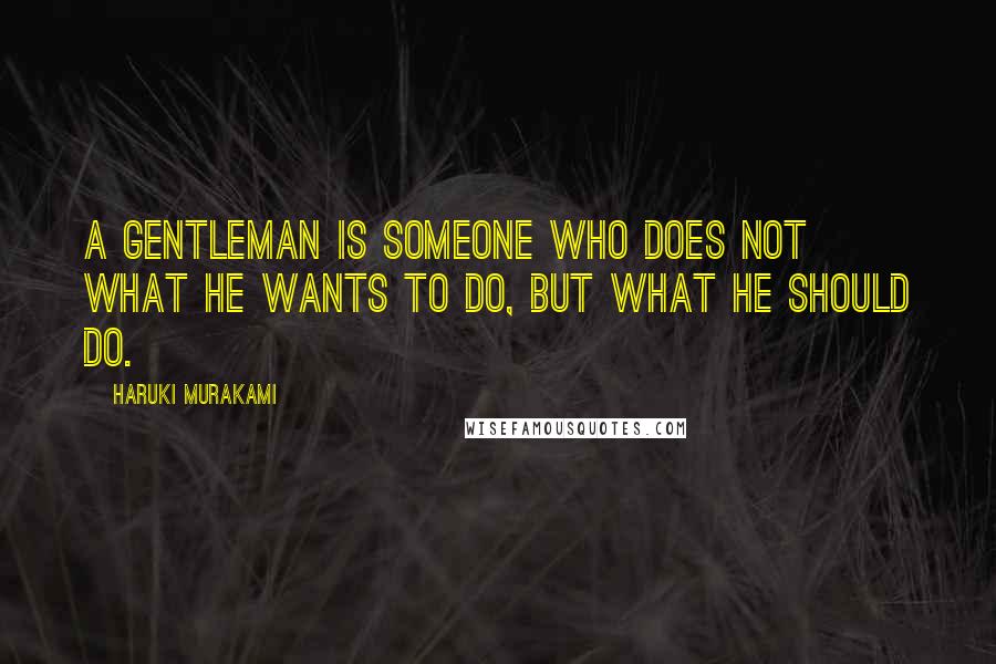 Haruki Murakami Quotes: A gentleman is someone who does not what he wants to do, but what he should do.