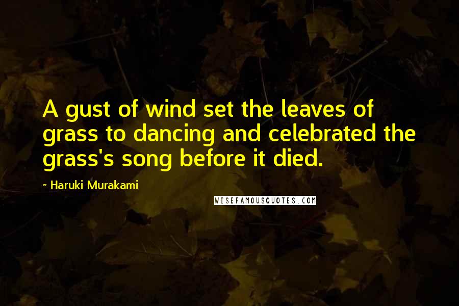 Haruki Murakami Quotes: A gust of wind set the leaves of grass to dancing and celebrated the grass's song before it died.