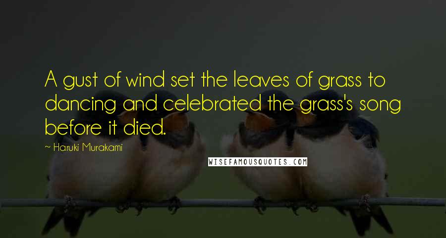 Haruki Murakami Quotes: A gust of wind set the leaves of grass to dancing and celebrated the grass's song before it died.