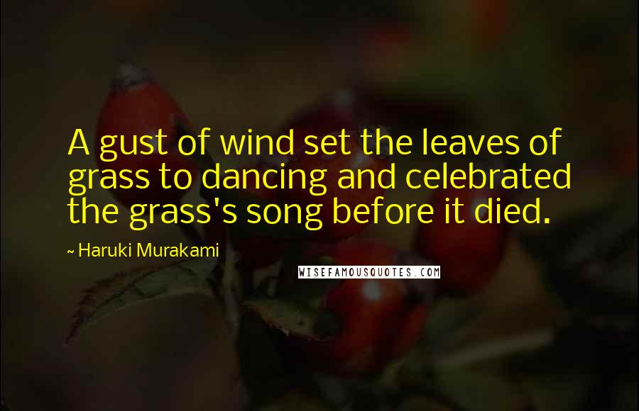 Haruki Murakami Quotes: A gust of wind set the leaves of grass to dancing and celebrated the grass's song before it died.