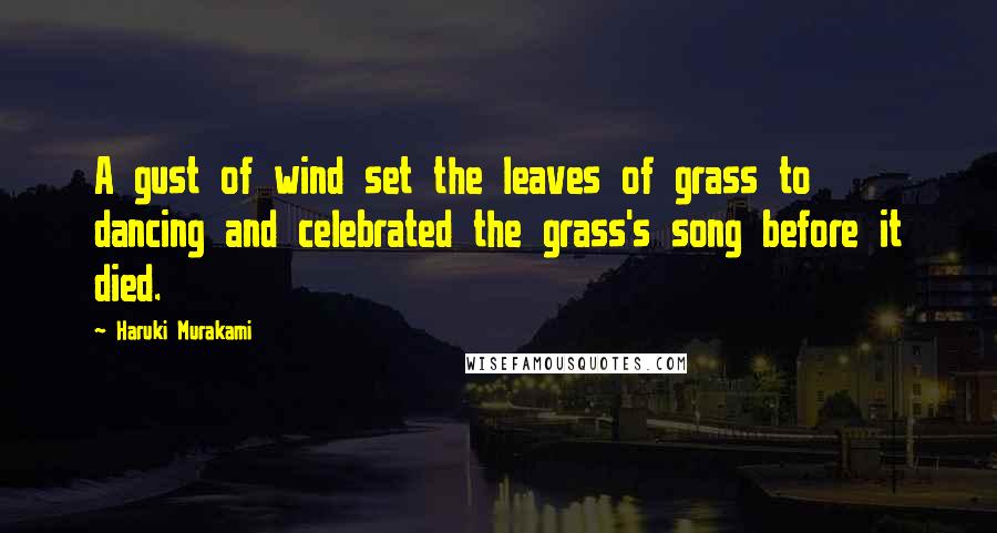 Haruki Murakami Quotes: A gust of wind set the leaves of grass to dancing and celebrated the grass's song before it died.