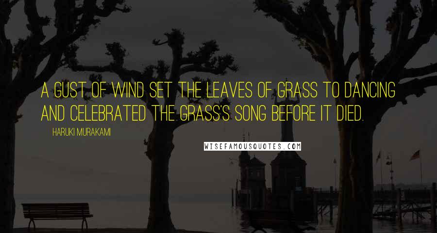 Haruki Murakami Quotes: A gust of wind set the leaves of grass to dancing and celebrated the grass's song before it died.