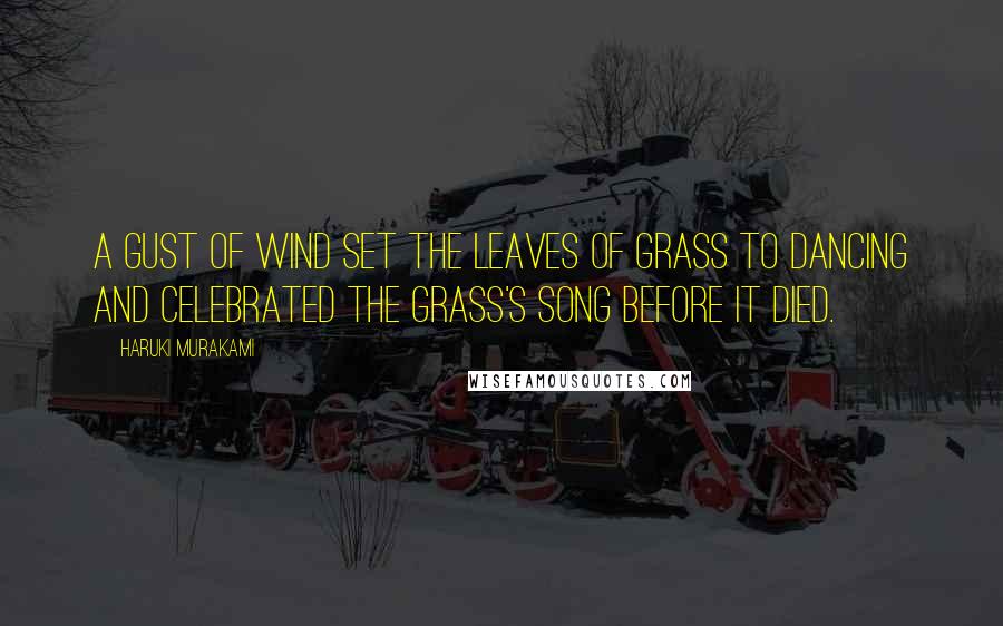 Haruki Murakami Quotes: A gust of wind set the leaves of grass to dancing and celebrated the grass's song before it died.