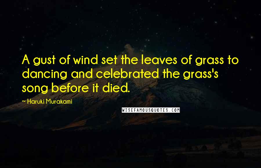 Haruki Murakami Quotes: A gust of wind set the leaves of grass to dancing and celebrated the grass's song before it died.