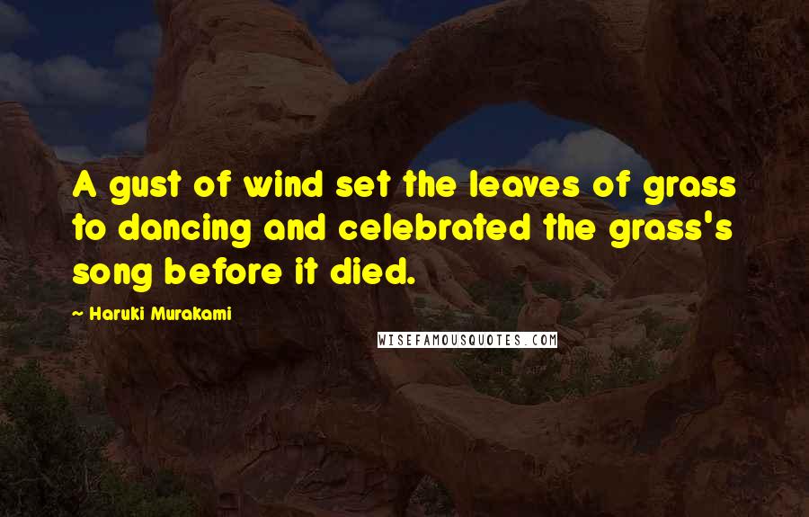 Haruki Murakami Quotes: A gust of wind set the leaves of grass to dancing and celebrated the grass's song before it died.