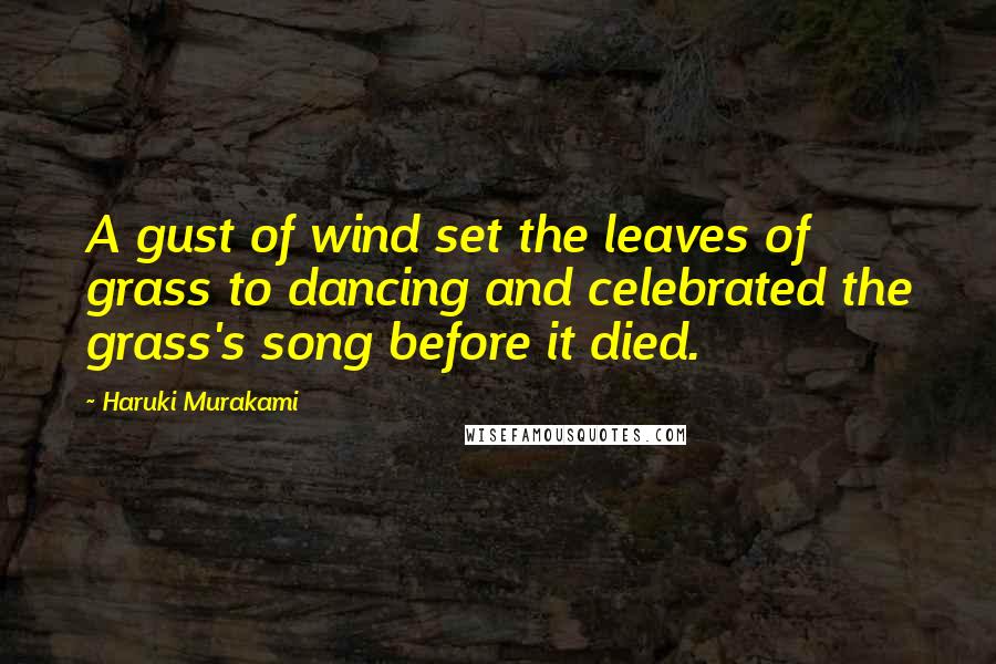 Haruki Murakami Quotes: A gust of wind set the leaves of grass to dancing and celebrated the grass's song before it died.