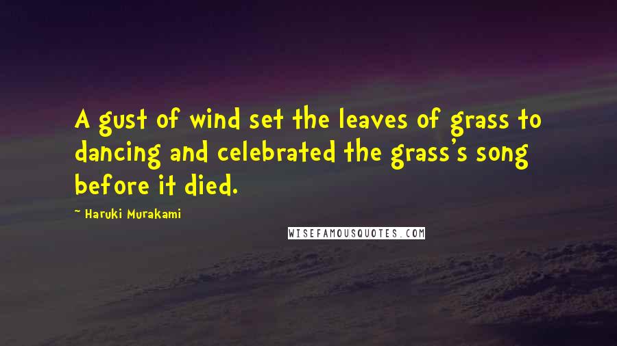 Haruki Murakami Quotes: A gust of wind set the leaves of grass to dancing and celebrated the grass's song before it died.