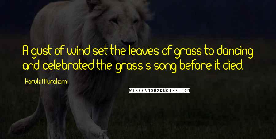 Haruki Murakami Quotes: A gust of wind set the leaves of grass to dancing and celebrated the grass's song before it died.