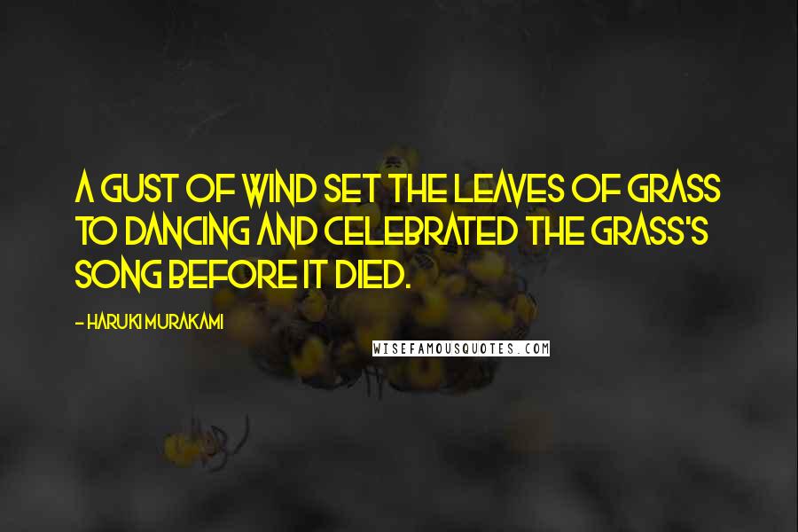 Haruki Murakami Quotes: A gust of wind set the leaves of grass to dancing and celebrated the grass's song before it died.