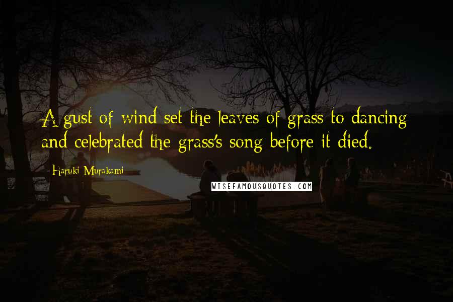 Haruki Murakami Quotes: A gust of wind set the leaves of grass to dancing and celebrated the grass's song before it died.