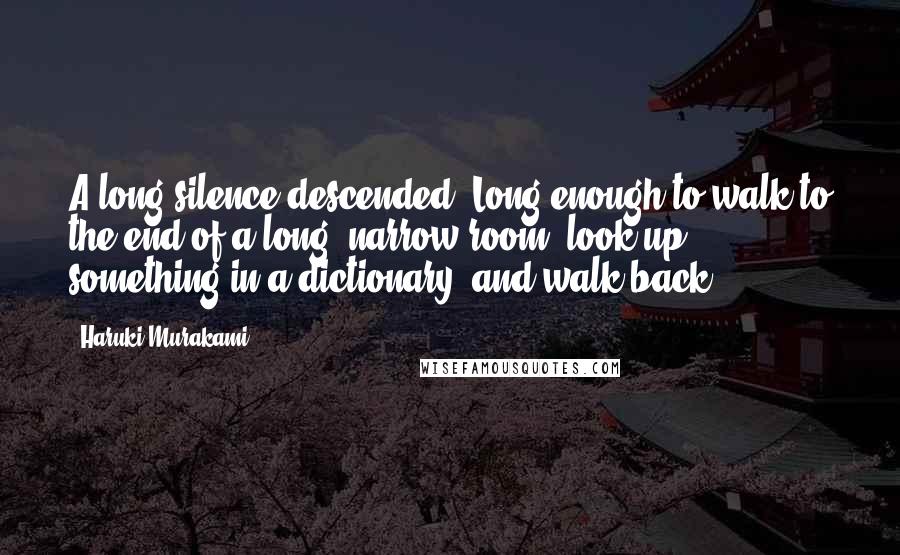 Haruki Murakami Quotes: A long silence descended. Long enough to walk to the end of a long, narrow room, look up something in a dictionary, and walk back.