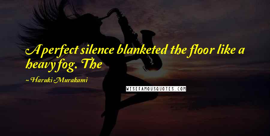 Haruki Murakami Quotes: A perfect silence blanketed the floor like a heavy fog. The