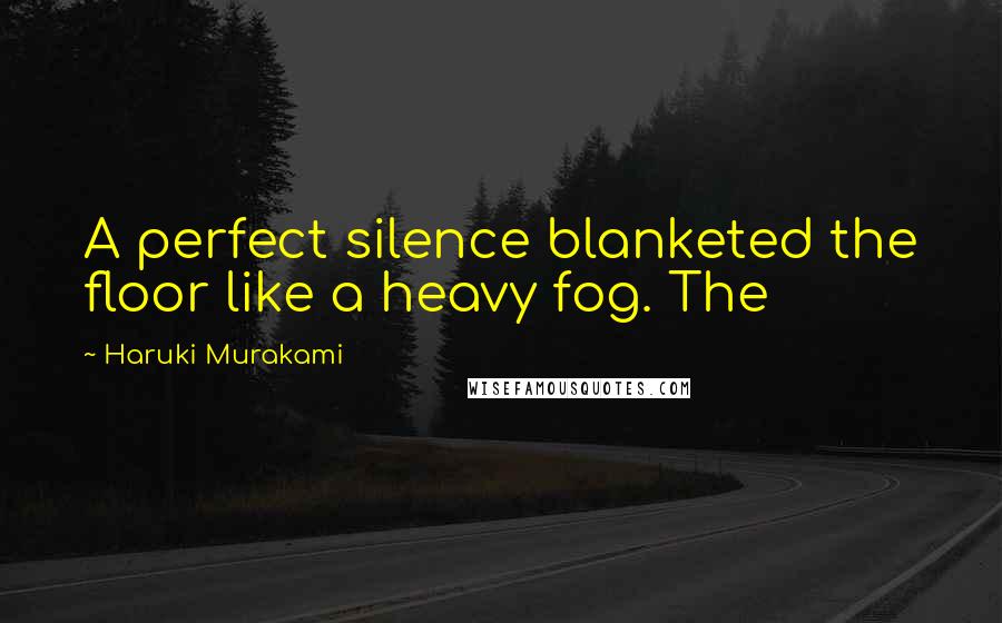 Haruki Murakami Quotes: A perfect silence blanketed the floor like a heavy fog. The