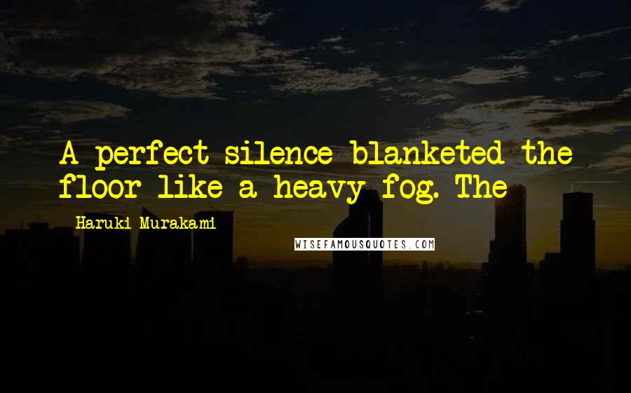 Haruki Murakami Quotes: A perfect silence blanketed the floor like a heavy fog. The