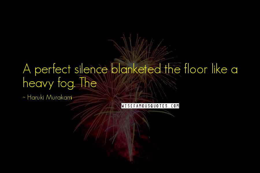 Haruki Murakami Quotes: A perfect silence blanketed the floor like a heavy fog. The