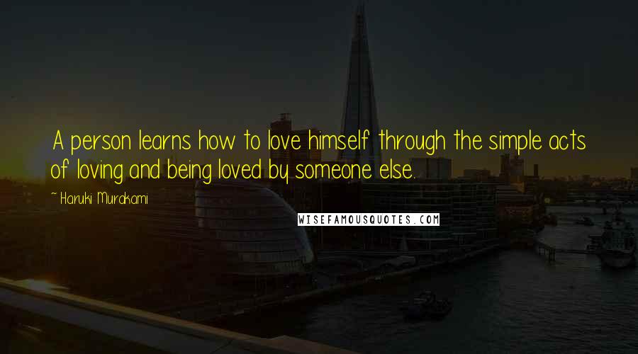 Haruki Murakami Quotes: A person learns how to love himself through the simple acts of loving and being loved by someone else.