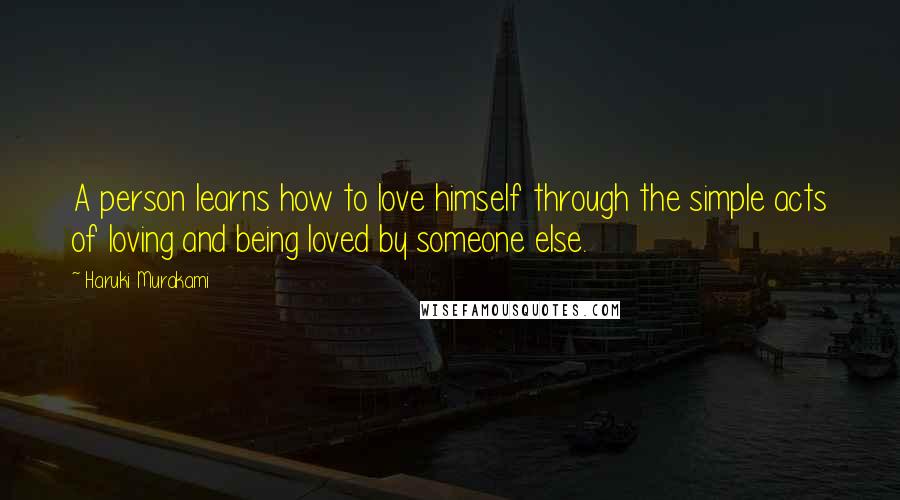 Haruki Murakami Quotes: A person learns how to love himself through the simple acts of loving and being loved by someone else.