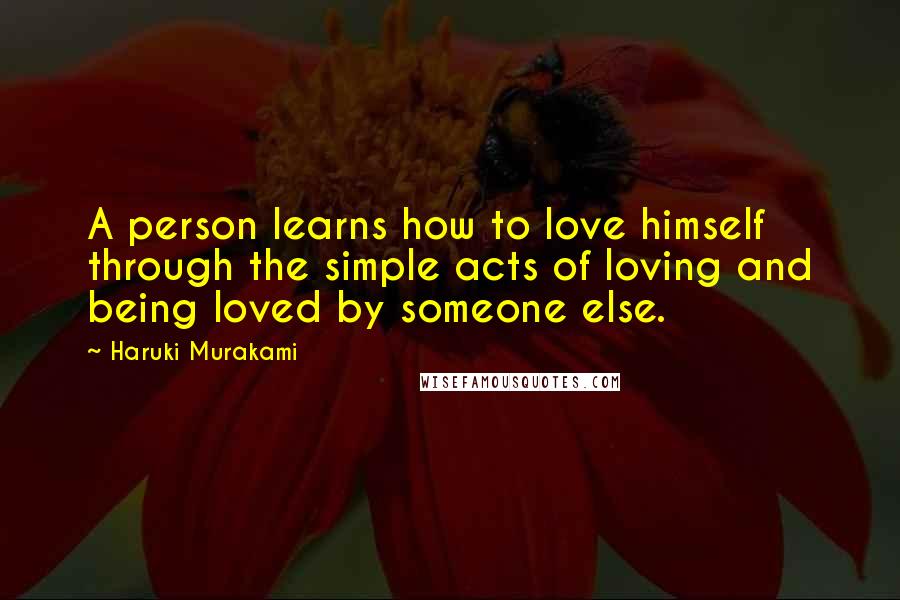 Haruki Murakami Quotes: A person learns how to love himself through the simple acts of loving and being loved by someone else.