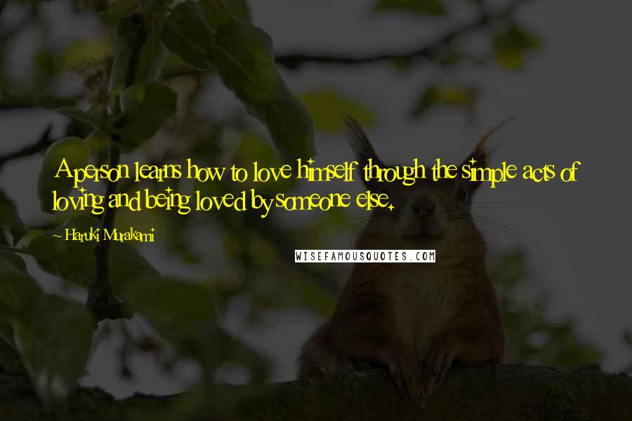 Haruki Murakami Quotes: A person learns how to love himself through the simple acts of loving and being loved by someone else.