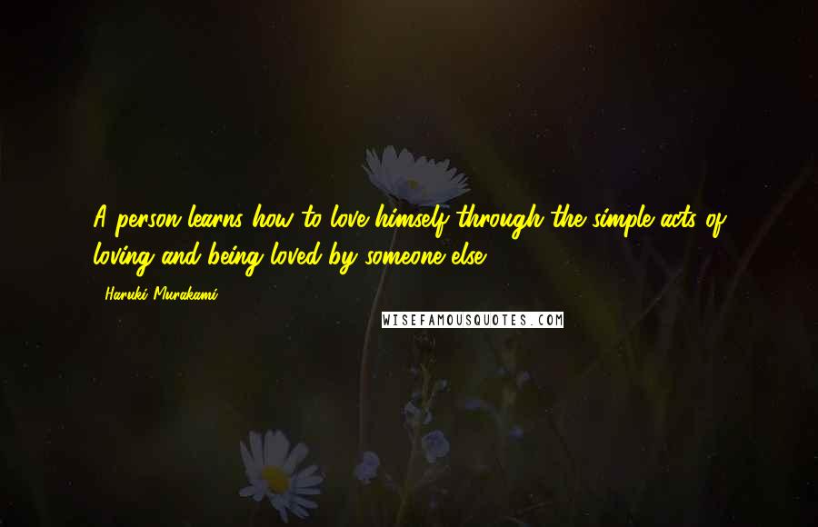 Haruki Murakami Quotes: A person learns how to love himself through the simple acts of loving and being loved by someone else.