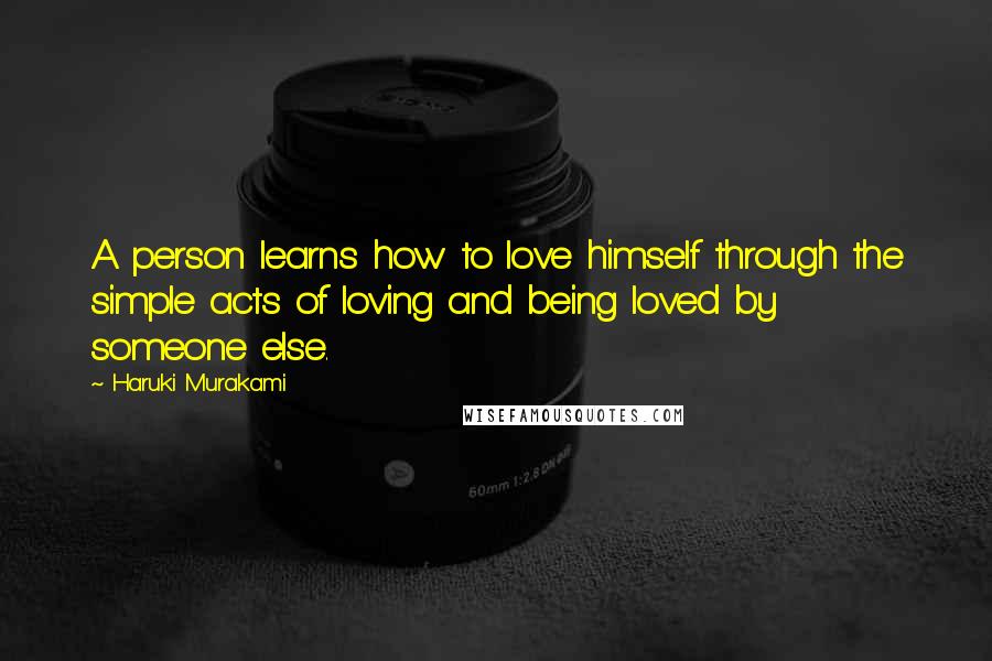 Haruki Murakami Quotes: A person learns how to love himself through the simple acts of loving and being loved by someone else.