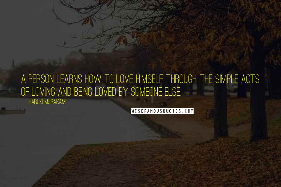 Haruki Murakami Quotes: A person learns how to love himself through the simple acts of loving and being loved by someone else.