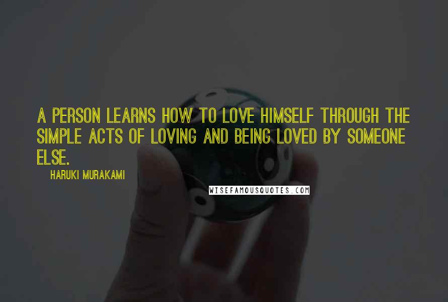 Haruki Murakami Quotes: A person learns how to love himself through the simple acts of loving and being loved by someone else.