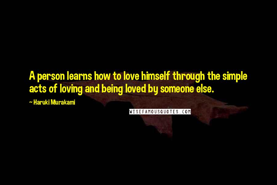 Haruki Murakami Quotes: A person learns how to love himself through the simple acts of loving and being loved by someone else.