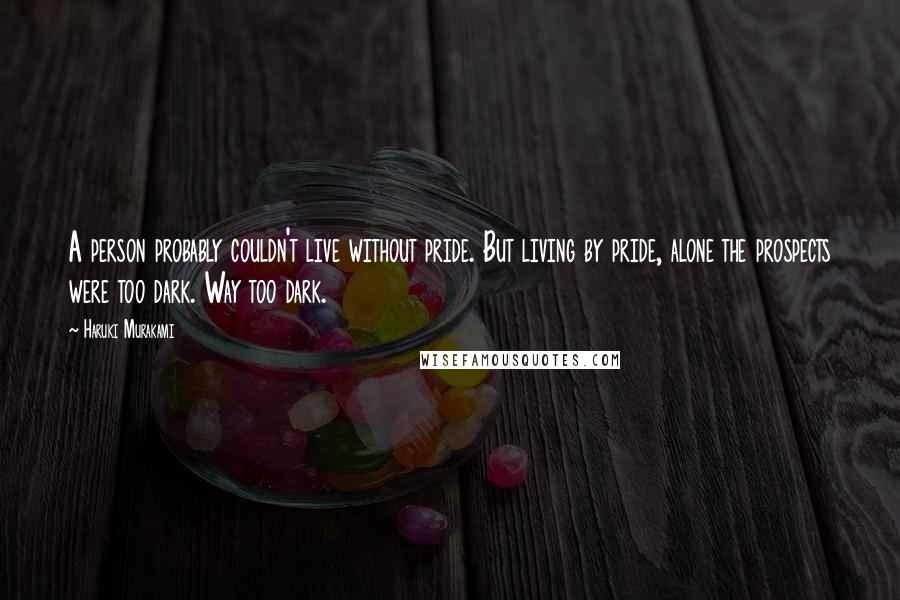 Haruki Murakami Quotes: A person probably couldn't live without pride. But living by pride, alone the prospects were too dark. Way too dark.