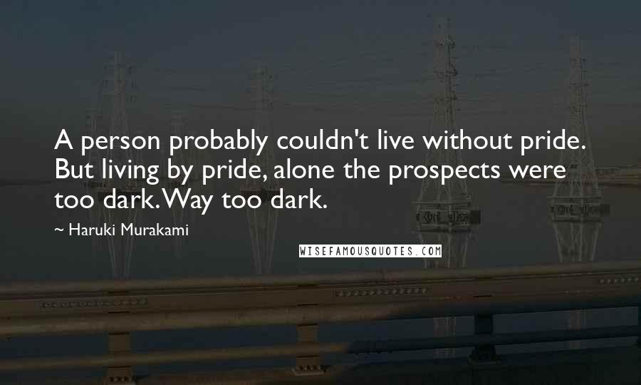 Haruki Murakami Quotes: A person probably couldn't live without pride. But living by pride, alone the prospects were too dark. Way too dark.