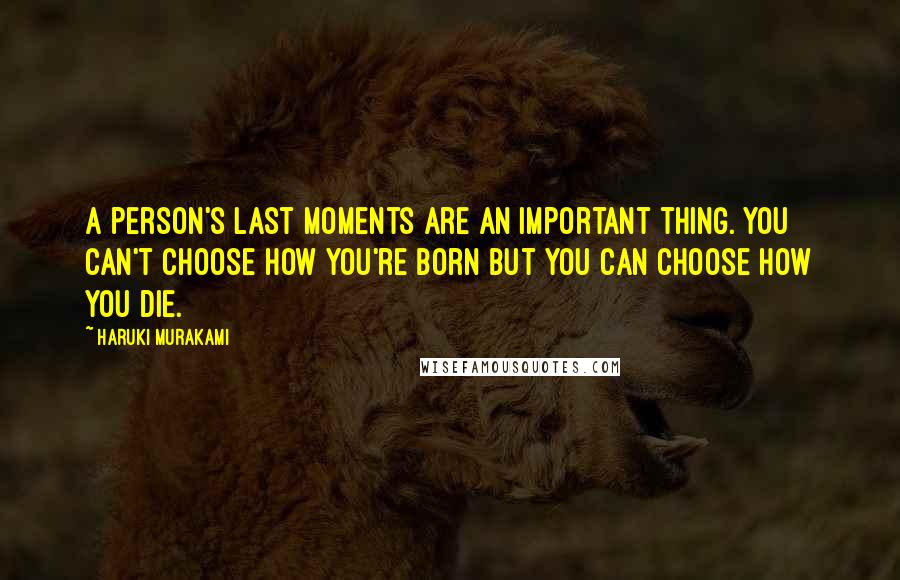 Haruki Murakami Quotes: A person's last moments are an important thing. You can't choose how you're born but you can choose how you die.