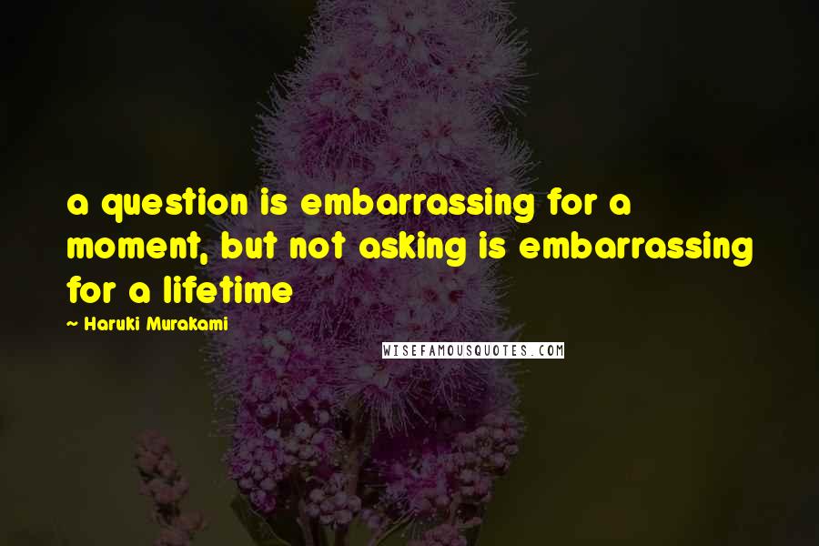 Haruki Murakami Quotes: a question is embarrassing for a moment, but not asking is embarrassing for a lifetime