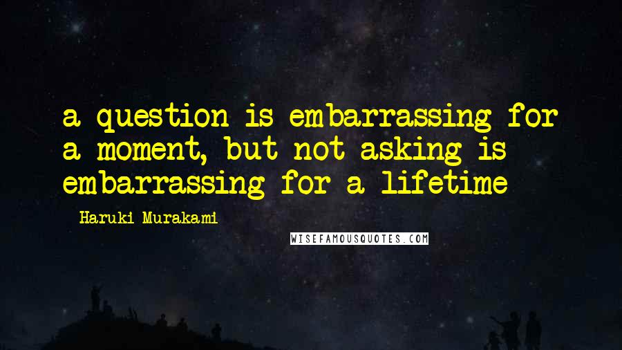 Haruki Murakami Quotes: a question is embarrassing for a moment, but not asking is embarrassing for a lifetime